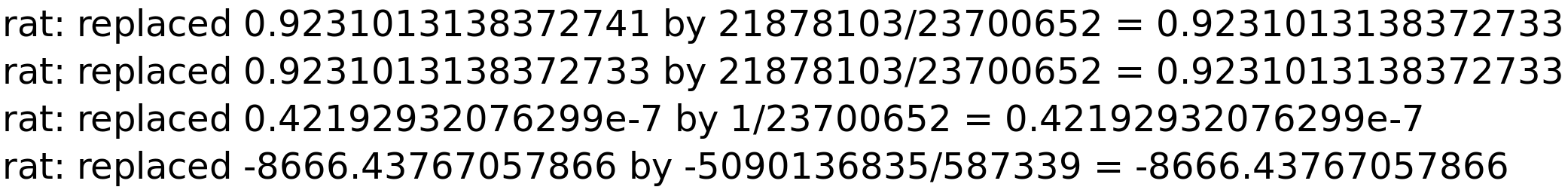 rat: replaced 0.9231013138372741 by 21878103/23700652 = 0.9231013138372733<BR>
rat: replaced 0.9231013138372733 by 21878103/23700652 = 0.9231013138372733<BR>
rat: replaced 0.42192932076299e-7 by 1/23700652 = 0.42192932076299e-7<BR>
rat: replaced -8666.43767057866 by -5090136835/587339 = -8666.43767057866