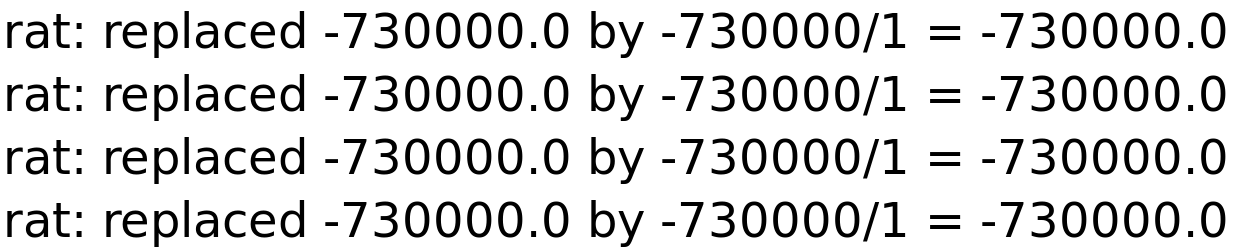 rat: replaced -730000.0 by -730000/1 = -730000.0<BR>
rat: replaced -730000.0 by -730000/1 = -730000.0<BR>
rat: replaced -730000.0 by -730000/1 = -730000.0<BR>
rat: replaced -730000.0 by -730000/1 = -730000.0