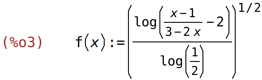 (%o3)	f(x):=(log((x-1)/(3-2*x)-2)/log(1/2))^(1/2)