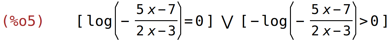 (%o5)	[log(-(5*x-7)/(2*x-3))=0] or [-log(-(5*x-7)/(2*x-3))>0]