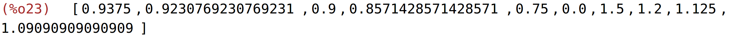 (%o23)	[0.9375,0.9230769230769231,0.9,0.8571428571428571,0.75,0.0,1.5,1.2,1.125,1.09090909090909]