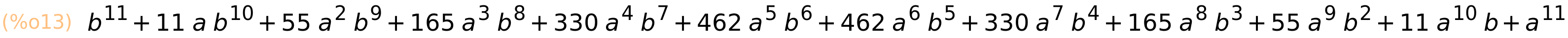 (%o13)	b^11+11*a*b^10+55*a^2*b^9+165*a^3*b^8+330*a^4*b^7+462*a^5*b^6+462*a^6*b^5+330*a^7*b^4+165*a^8*b^3+55*a^9*b^2+11*a^10*b+a^11