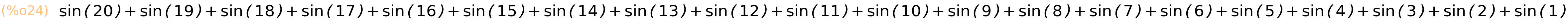 (%o24)	sin(20)+sin(19)+sin(18)+sin(17)+sin(16)+sin(15)+sin(14)+sin(13)+sin(12)+sin(11)+sin(10)+sin(9)+sin(8)+sin(7)+sin(6)+sin(5)+sin(4)+sin(3)+sin(2)+sin(1)