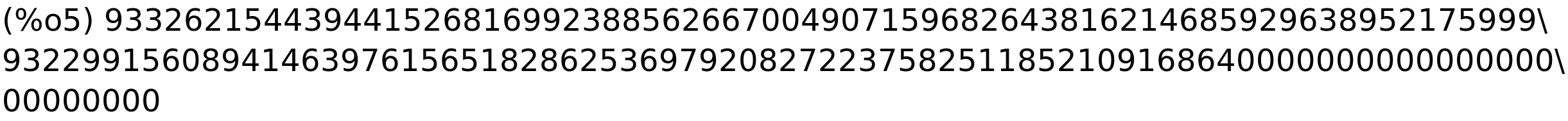 (%o5) 933262154439441526816992388562667004907159682643816214685929638952175999\<BR>
932299156089414639761565182862536979208272237582511852109168640000000000000000\<BR>
00000000