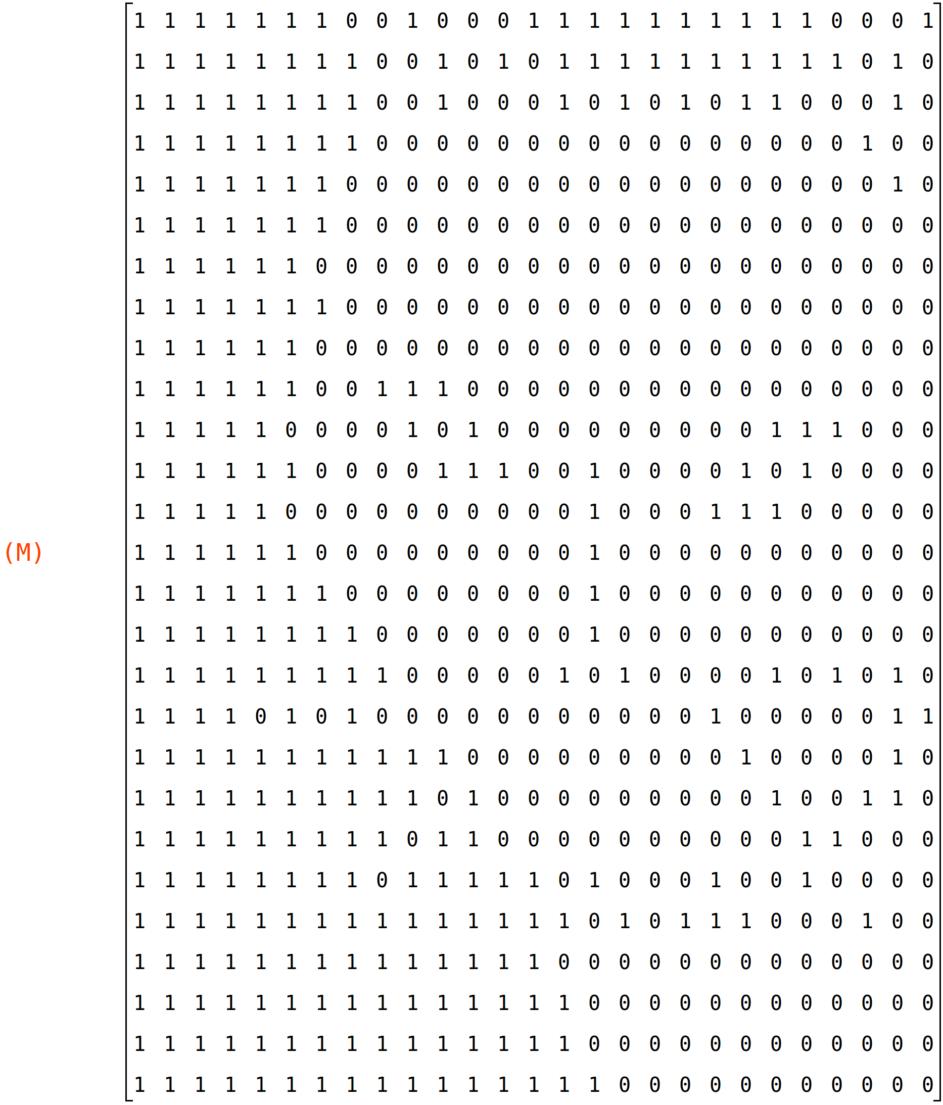 (M)	matrix(<BR>
		[1,	1,	1,	1,	1,	1,	1,	0,	0,	1,	0,	0,	0,	1,	1,	1,	1,	1,	1,	1,	1,	1,	1,	0,	0,	0,	1],<BR>
		[1,	1,	1,	1,	1,	1,	1,	1,	0,	0,	1,	0,	1,	0,	1,	1,	1,	1,	1,	1,	1,	1,	1,	1,	0,	1,	0],<BR>
		[1,	1,	1,	1,	1,	1,	1,	1,	0,	0,	1,	0,	0,	0,	1,	0,	1,	0,	1,	0,	1,	1,	0,	0,	0,	1,	0],<BR>
		[1,	1,	1,	1,	1,	1,	1,	1,	0,	0,	0,	0,	0,	0,	0,	0,	0,	0,	0,	0,	0,	0,	0,	0,	1,	0,	0],<BR>
		[1,	1,	1,	1,	1,	1,	1,	0,	0,	0,	0,	0,	0,	0,	0,	0,	0,	0,	0,	0,	0,	0,	0,	0,	0,	1,	0],<BR>
		[1,	1,	1,	1,	1,	1,	1,	0,	0,	0,	0,	0,	0,	0,	0,	0,	0,	0,	0,	0,	0,	0,	0,	0,	0,	0,	0],<BR>
		[1,	1,	1,	1,	1,	1,	0,	0,	0,	0,	0,	0,	0,	0,	0,	0,	0,	0,	0,	0,	0,	0,	0,	0,	0,	0,	0],<BR>
		[1,	1,	1,	1,	1,	1,	1,	0,	0,	0,	0,	0,	0,	0,	0,	0,	0,	0,	0,	0,	0,	0,	0,	0,	0,	0,	0],<BR>
		[1,	1,	1,	1,	1,	1,	0,	0,	0,	0,	0,	0,	0,	0,	0,	0,	0,	0,	0,	0,	0,	0,	0,	0,	0,	0,	0],<BR>
		[1,	1,	1,	1,	1,	1,	0,	0,	1,	1,	1,	0,	0,	0,	0,	0,	0,	0,	0,	0,	0,	0,	0,	0,	0,	0,	0],<BR>
		[1,	1,	1,	1,	1,	0,	0,	0,	0,	1,	0,	1,	0,	0,	0,	0,	0,	0,	0,	0,	0,	1,	1,	1,	0,	0,	0],<BR>
		[1,	1,	1,	1,	1,	1,	0,	0,	0,	0,	1,	1,	1,	0,	0,	1,	0,	0,	0,	0,	1,	0,	1,	0,	0,	0,	0],<BR>
		[1,	1,	1,	1,	1,	0,	0,	0,	0,	0,	0,	0,	0,	0,	0,	1,	0,	0,	0,	1,	1,	1,	0,	0,	0,	0,	0],<BR>
		[1,	1,	1,	1,	1,	1,	0,	0,	0,	0,	0,	0,	0,	0,	0,	1,	0,	0,	0,	0,	0,	0,	0,	0,	0,	0,	0],<BR>
		[1,	1,	1,	1,	1,	1,	1,	0,	0,	0,	0,	0,	0,	0,	0,	1,	0,	0,	0,	0,	0,	0,	0,	0,	0,	0,	0],<BR>
		[1,	1,	1,	1,	1,	1,	1,	1,	0,	0,	0,	0,	0,	0,	0,	1,	0,	0,	0,	0,	0,	0,	0,	0,	0,	0,	0],<BR>
		[1,	1,	1,	1,	1,	1,	1,	1,	1,	0,	0,	0,	0,	0,	1,	0,	1,	0,	0,	0,	0,	1,	0,	1,	0,	1,	0],<BR>
		[1,	1,	1,	1,	0,	1,	0,	1,	0,	0,	0,	0,	0,	0,	0,	0,	0,	0,	0,	1,	0,	0,	0,	0,	0,	1,	1],<BR>
		[1,	1,	1,	1,	1,	1,	1,	1,	1,	1,	1,	0,	0,	0,	0,	0,	0,	0,	0,	0,	1,	0,	0,	0,	0,	1,	0],<BR>
		[1,	1,	1,	1,	1,	1,	1,	1,	1,	1,	0,	1,	0,	0,	0,	0,	0,	0,	0,	0,	0,	1,	0,	0,	1,	1,	0],<BR>
		[1,	1,	1,	1,	1,	1,	1,	1,	1,	0,	1,	1,	0,	0,	0,	0,	0,	0,	0,	0,	0,	0,	1,	1,	0,	0,	0],<BR>
		[1,	1,	1,	1,	1,	1,	1,	1,	0,	1,	1,	1,	1,	1,	0,	1,	0,	0,	0,	1,	0,	0,	1,	0,	0,	0,	0],<BR>
		[1,	1,	1,	1,	1,	1,	1,	1,	1,	1,	1,	1,	1,	1,	1,	0,	1,	0,	1,	1,	1,	0,	0,	0,	1,	0,	0],<BR>
		[1,	1,	1,	1,	1,	1,	1,	1,	1,	1,	1,	1,	1,	1,	0,	0,	0,	0,	0,	0,	0,	0,	0,	0,	0,	0,	0],<BR>
		[1,	1,	1,	1,	1,	1,	1,	1,	1,	1,	1,	1,	1,	1,	1,	0,	0,	0,	0,	0,	0,	0,	0,	0,	0,	0,	0],<BR>
		[1,	1,	1,	1,	1,	1,	1,	1,	1,	1,	1,	1,	1,	1,	1,	0,	0,	0,	0,	0,	0,	0,	0,	0,	0,	0,	0],<BR>
		[1,	1,	1,	1,	1,	1,	1,	1,	1,	1,	1,	1,	1,	1,	1,	1,	0,	0,	0,	0,	0,	0,	0,	0,	0,	0,	0]<BR>
	)