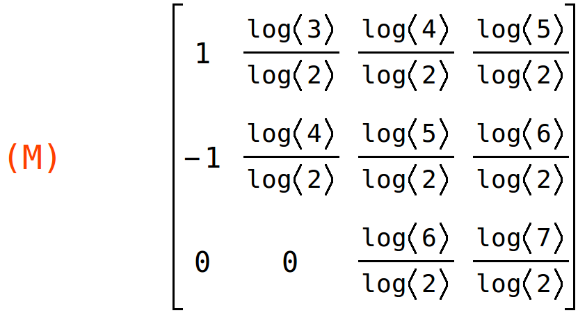 (M)	matrix(<BR>
		[1,	log(3)/log(2),	log(4)/log(2),	log(5)/log(2)],<BR>
		[-1,	log(4)/log(2),	log(5)/log(2),	log(6)/log(2)],<BR>
		[0,	0,	log(6)/log(2),	log(7)/log(2)]<BR>
	)