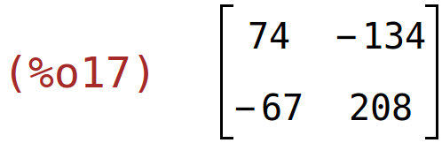 (%o17)	matrix(<BR>
		[74,	-134],<BR>
		[-67,	208]<BR>
	)