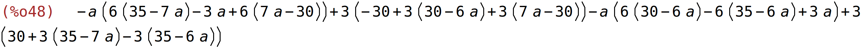 (%o48)	-a*(6*(35-7*a)-3*a+6*(7*a-30))+3*(-30+3*(30-6*a)+3*(7*a-30))-a*(6*(30-6*a)-6*(35-6*a)+3*a)+3*(30+3*(35-7*a)-3*(35-6*a))