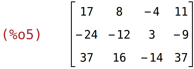 (%o5)	matrix(<BR>
		[17,	8,	-4,	11],<BR>
		[-24,	-12,	3,	-9],<BR>
		[37,	16,	-14,	37]<BR>
	)