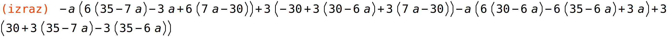 (izraz)	-a*(6*(35-7*a)-3*a+6*(7*a-30))+3*(-30+3*(30-6*a)+3*(7*a-30))-a*(6*(30-6*a)-6*(35-6*a)+3*a)+3*(30+3*(35-7*a)-3*(35-6*a))