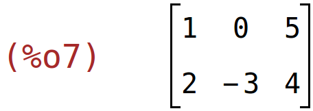 (%o7)	matrix(<BR>
		[1,	0,	5],<BR>
		[2,	-3,	4]<BR>
	)