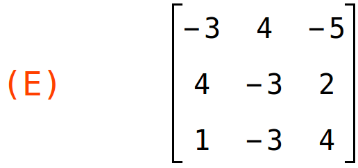 (E)	matrix(<BR>
		[-3,	4,	-5],<BR>
		[4,	-3,	2],<BR>
		[1,	-3,	4]<BR>
	)