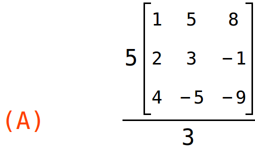 (A)	(5*matrix(<BR>
		[1,	5,	8],<BR>
		[2,	3,	-1],<BR>
		[4,	-5,	-9]<BR>
	))/3