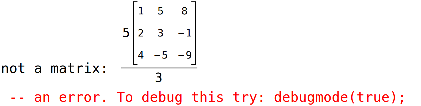 not a matrix: (5*matrix(<BR>
		[1,	5,	8],<BR>
		[2,	3,	-1],<BR>
		[4,	-5,	-9]<BR>
	))/3 -- an error. To debug this try: debugmode(true);<BR>
