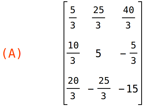 (A)	matrix(<BR>
		[5/3,	25/3,	40/3],<BR>
		[10/3,	5,	-5/3],<BR>
		[20/3,	-25/3,	-15]<BR>
	)