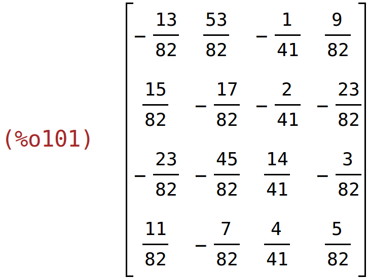 (%o101)	matrix(<BR>
		[-13/82,	53/82,	-1/41,	9/82],<BR>
		[15/82,	-17/82,	-2/41,	-23/82],<BR>
		[-23/82,	-45/82,	14/41,	-3/82],<BR>
		[11/82,	-7/82,	4/41,	5/82]<BR>
	)