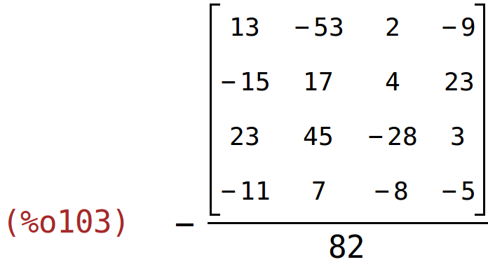 (%o103)	-matrix(<BR>
		[13,	-53,	2,	-9],<BR>
		[-15,	17,	4,	23],<BR>
		[23,	45,	-28,	3],<BR>
		[-11,	7,	-8,	-5]<BR>
	)/82