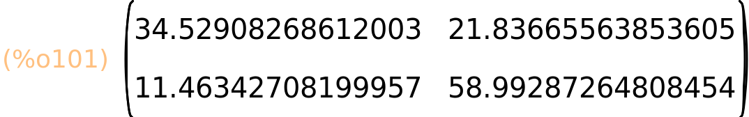 (%o101)	matrix(<BR>
		[34.52908268612003,	21.83665563853605],<BR>
		[11.46342708199957,	58.99287264808454]<BR>
	)