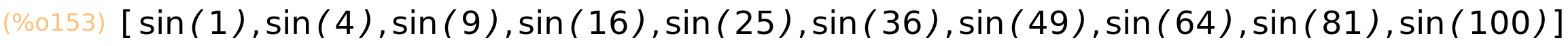 (%o153)	[sin(1),sin(4),sin(9),sin(16),sin(25),sin(36),sin(49),sin(64),sin(81),sin(100)]