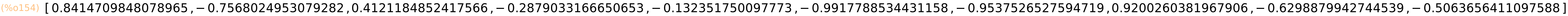 (%o154)	[0.8414709848078965,-0.7568024953079282,0.4121184852417566,-0.2879033166650653,-0.132351750097773,-0.9917788534431158,-0.9537526527594719,0.9200260381967906,-0.6298879942744539,-0.5063656411097588]