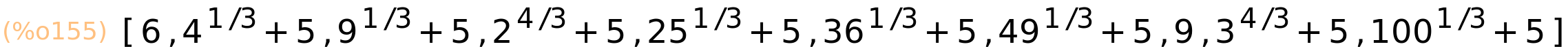 (%o155)	[6,4^(1/3)+5,9^(1/3)+5,2^(4/3)+5,25^(1/3)+5,36^(1/3)+5,49^(1/3)+5,9,3^(4/3)+5,100^(1/3)+5]