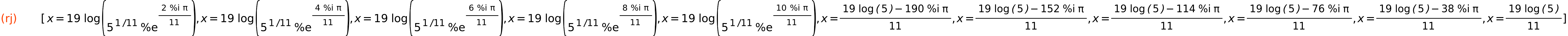 (rj)	[x=19*log(5^(1/11)*%e^((2*%i*%pi)/11)),x=19*log(5^(1/11)*%e^((4*%i*%pi)/11)),x=19*log(5^(1/11)*%e^((6*%i*%pi)/11)),x=19*log(5^(1/11)*%e^((8*%i*%pi)/11)),x=19*log(5^(1/11)*%e^((10*%i*%pi)/11)),x=(19*log(5)-190*%i*%pi)/11,x=(19*log(5)-152*%i*%pi)/11,x=(19*log(5)-114*%i*%pi)/11,x=(19*log(5)-76*%i*%pi)/11,x=(19*log(5)-38*%i*%pi)/11,x=(19*log(5))/11]