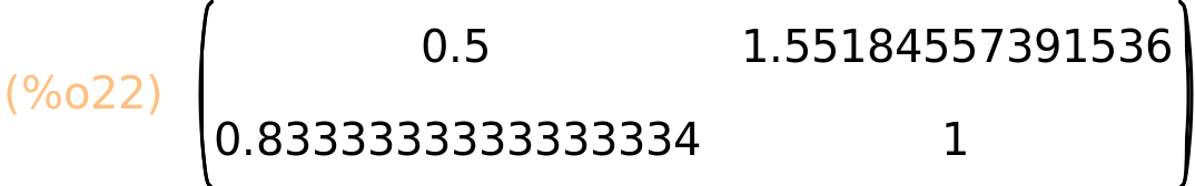 (%o22)	matrix(<BR>
		[0.5,	1.55184557391536],<BR>
		[0.8333333333333334,	1]<BR>
	)