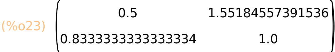 (%o23)	matrix(<BR>
		[0.5,	1.55184557391536],<BR>
		[0.8333333333333334,	1.0]<BR>
	)