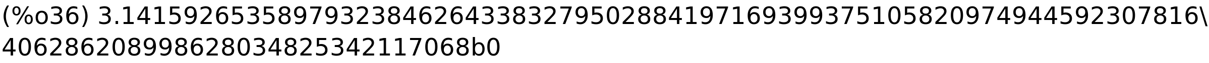 (%o36) 3.141592653589793238462643383279502884197169399375105820974944592307816\<BR>
406286208998628034825342117068b0