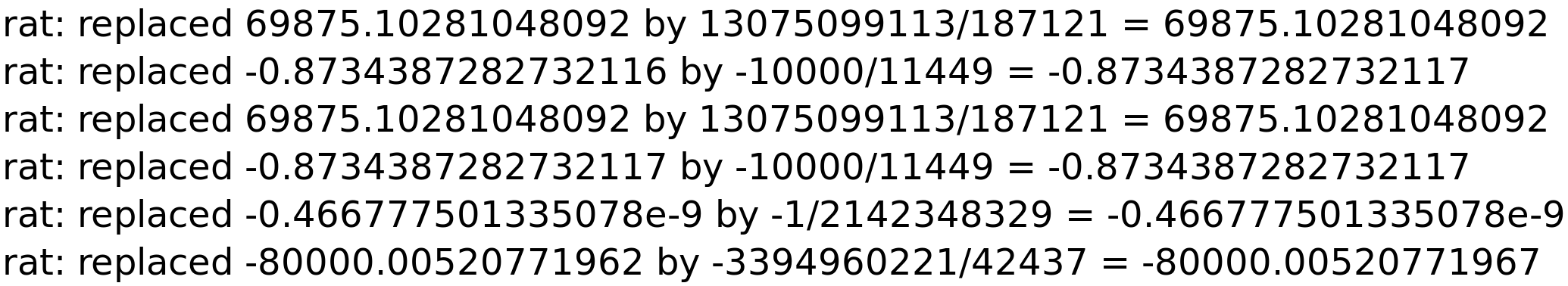 rat: replaced 69875.10281048092 by 13075099113/187121 = 69875.10281048092<BR>
rat: replaced -0.8734387282732116 by -10000/11449 = -0.8734387282732117<BR>
rat: replaced 69875.10281048092 by 13075099113/187121 = 69875.10281048092<BR>
rat: replaced -0.8734387282732117 by -10000/11449 = -0.8734387282732117<BR>
rat: replaced -0.466777501335078e-9 by -1/2142348329 = -0.466777501335078e-9<BR>
rat: replaced -80000.00520771962 by -3394960221/42437 = -80000.00520771967