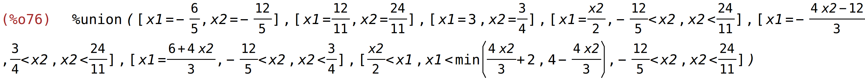 (%o76)	%union([x1=-6/5,x2=-12/5],[x1=12/11,x2=24/11],[x1=3,x2=3/4],[x1=x2/2,-12/5<x2,x2<24/11],[x1=-(4*x2-12)/3,3/4<x2,x2<24/11],[x1=(6+4*x2)/3,-12/5<x2,x2<3/4],[x2/2<x1,x1<min((4*x2)/3+2,4-(4*x2)/3),-12/5<x2,x2<24/11])